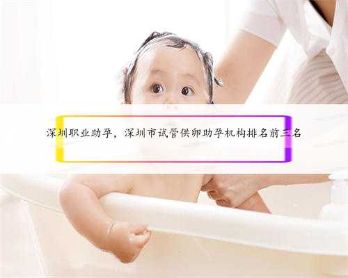 深圳职业助孕，深圳市试管供卵助孕机构排名前三名